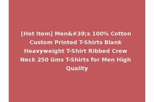 [Hot Item] Men's 100% Cotton Custom Printed T-Shirts Blank Heavyweight T-Shirt Ribbed Crew Neck 250 Gms T-Shirts for Men High Quality