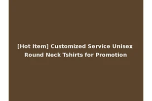 [Hot Item] Customized Service Unisex Round Neck Tshirts for Promotion