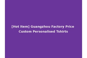 [Hot Item] Guangzhou Factory Price Custom Personalised Tshirts