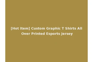[Hot Item] Custom Graphic T Shirts All Over Printed Esports Jersey