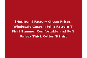 [Hot Item] Factory Cheap Prices Wholesale Custom Print Pattern T Shirt Summer Comfortable and Soft Unisex Thick Cotton T-Shirt