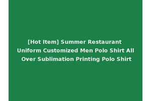 [Hot Item] Summer Restaurant Uniform Customized Men Polo Shirt All Over Sublimation Printing Polo Shirt