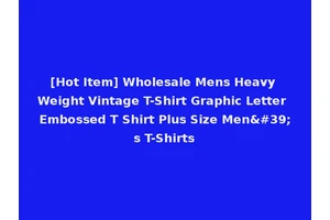 [Hot Item] Wholesale Mens Heavy Weight Vintage T-Shirt Graphic Letter Embossed T Shirt Plus Size Men's T-Shirts