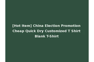 [Hot Item] China Election Promotion Cheap Quick Dry Customized T Shirt Blank T-Shirt