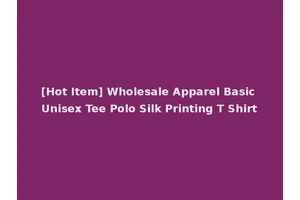 [Hot Item] Wholesale Apparel Basic Unisex Tee Polo Silk Printing T Shirt