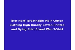 [Hot Item] Breathable Plain Cotton Clothing High Quality Cotton Printed and Dying Shirt Street Wen T-Shirt