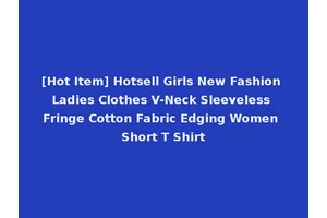 [Hot Item] Hotsell Girls New Fashion Ladies Clothes V-Neck Sleeveless Fringe Cotton Fabric Edging Women Short T Shirt