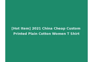 [Hot Item] 2021 China Cheap Custom Printed Plain Cotton Women T Shirt