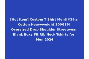 [Hot Item] Custom T Shirt Men's Cotton Heavyweight 300GSM Oversized Drop Shoulder Streetwear Blank Boxy Fit Rib Neck Tshirts for Men 2024