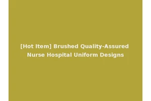 [Hot Item] Brushed Quality-Assured Nurse Hospital Uniform Designs