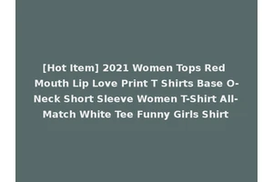 [Hot Item] 2021 Women Tops Red Mouth Lip Love Print T Shirts Base O-Neck Short Sleeve Women T-Shirt All-Match White Tee Funny Girls Shirt