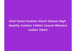[Hot Item] Fashion Short Sleeve High Quality Custom Cotton Casual Women/Ladies Tshirt