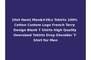 [Hot Item] Men's Tshirts 100% Cotton Custom Logo French Terry Design Blank T Shirts High Quality Oversized Tshirts Drop Shoulder T-Shirt for Men