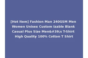 [Hot Item] Fashion Man 240GSM Men Women Unisex Custom Izable Blank Casual Plus Size Men's T-Shirt High Quality 100% Cotton T Shirt