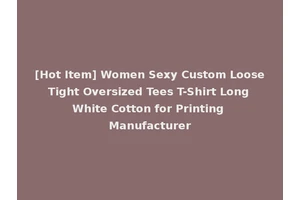 [Hot Item] Women Sexy Custom Loose Tight Oversized Tees T-Shirt Long White Cotton for Printing Manufacturer