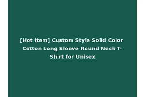 [Hot Item] Custom Style Solid Color Cotton Long Sleeve Round Neck T-Shirt for Unisex
