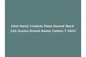 [Hot Item] Custom Plain Round Neck 120 Grams Brand Name Cotton T Shirt