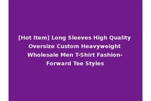 [Hot Item] Long Sleeves High Quality Oversize Custom Heavyweight Wholesale Men T-Shirt Fashion-Forward Tee Styles