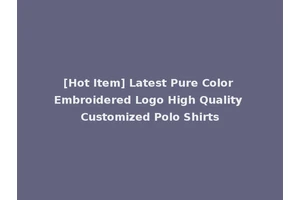 [Hot Item] Latest Pure Color Embroidered Logo High Quality Customized Polo Shirts