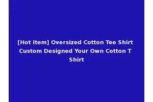[Hot Item] Oversized Cotton Tee Shirt Custom Designed Your Own Cotton T Shirt