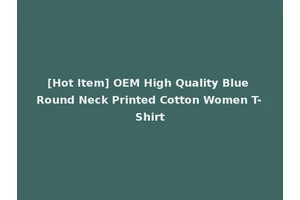 [Hot Item] OEM High Quality Blue Round Neck Printed Cotton Women T-Shirt