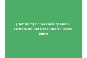 [Hot Item] China Factory Made Custom Round Neck Short Sleeve Tshirt