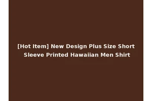 [Hot Item] New Design Plus Size Short Sleeve Printed Hawaiian Men Shirt