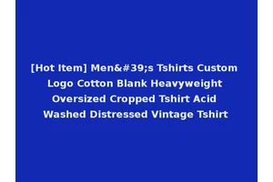 [Hot Item] Men's Tshirts Custom Logo Cotton Blank Heavyweight Oversized Cropped Tshirt Acid Washed Distressed Vintage Tshirt