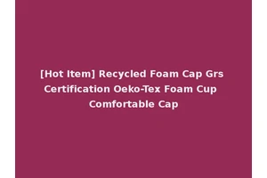[Hot Item] Recycled Foam Cap Grs Certification Oeko-Tex Foam Cup Comfortable Cap