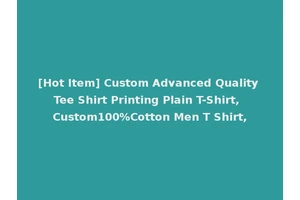 [Hot Item] Custom Advanced Quality Tee Shirt Printing Plain T-Shirt, Custom100%Cotton Men T Shirt,