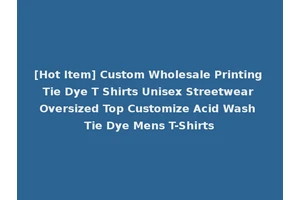 [Hot Item] Custom Wholesale Printing Tie Dye T Shirts Unisex Streetwear Oversized Top Customize Acid Wash Tie Dye Mens T-Shirts