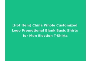[Hot Item] China Whole Customized Logo Promotional Blank Basic Shirts for Men Election T-Shirts