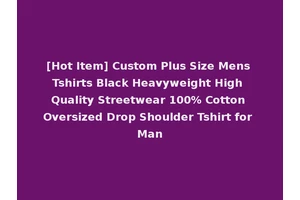 [Hot Item] Custom Plus Size Mens Tshirts Black Heavyweight High Quality Streetwear 100% Cotton Oversized Drop Shoulder Tshirt for Man