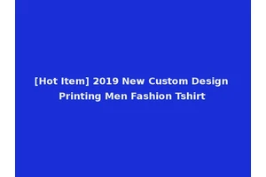 [Hot Item] 2019 New Custom Design Printing Men Fashion Tshirt