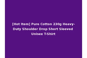 [Hot Item] Pure Cotton 230g Heavy-Duty Shoulder Drop Short Sleeved Unisex T-Shirt