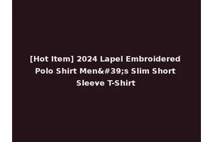 [Hot Item] 2024 Lapel Embroidered Polo Shirt Men's Slim Short Sleeve T-Shirt