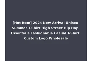 [Hot Item] 2024 New Arrival Unisex Summer T-Shirt High Street Hip Hop Essentials Fashionable Casual T-Shirt Custom Logo Wholesale