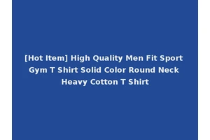 [Hot Item] High Quality Men Fit Sport Gym T Shirt Solid Color Round Neck Heavy Cotton T Shirt