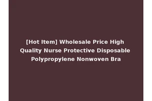 [Hot Item] Wholesale Price High Quality Nurse Protective Disposable Polypropylene Nonwoven Bra