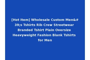 [Hot Item] Wholesale Custom Men's Tshirts Rib Crew Streetwear Branded Tshirt Plain Oversize Heavyweight Fashion Blank Tshirts for Men