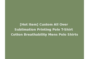 [Hot Item] Custom All Over Sublimation Printing Polo T-Shirt Cotton Breathability Mens Polo Shirts