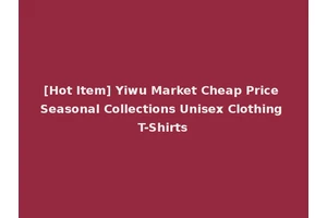 [Hot Item] Yiwu Market Cheap Price Seasonal Collections Unisex Clothing T-Shirts