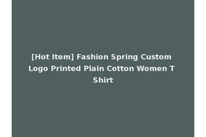 [Hot Item] Fashion Spring Custom Logo Printed Plain Cotton Women T Shirt