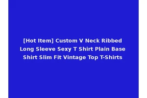 [Hot Item] Custom V Neck Ribbed Long Sleeve Sexy T Shirt Plain Base Shirt Slim Fit Vintage Top T-Shirts