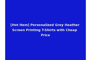 [Hot Item] Personalized Grey Heather Screen Printing T-Shirts with Cheap Price
