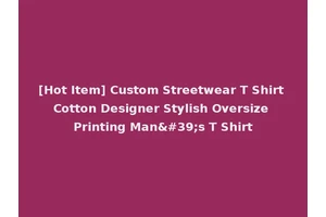 [Hot Item] Custom Streetwear T Shirt Cotton Designer Stylish Oversize Printing Man's T Shirt