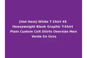 [Hot Item] White T Shirt 4X Heavyweight Blank Graphic T-Shirt Plain Custom Colt Shirts Oversize Men Vente En Gros