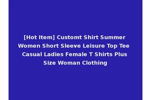 [Hot Item] Customt Shirt Summer Women Short Sleeve Leisure Top Tee Casual Ladies Female T Shirts Plus Size Woman Clothing