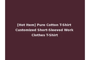 [Hot Item] Pure Cotton T-Shirt Customized Short-Sleeved Work Clothes T-Shirt