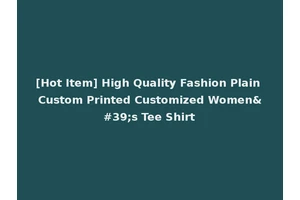 [Hot Item] High Quality Fashion Plain Custom Printed Customized Women's Tee Shirt